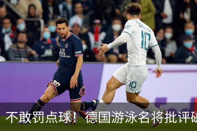 不敢罚点球！德国游泳名将批评磁卡：对他非常失望 不敢承担责任