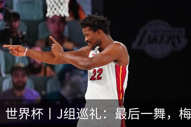 世界杯丨J组巡礼：最后一舞，梅西能带领阿根廷队走多远？