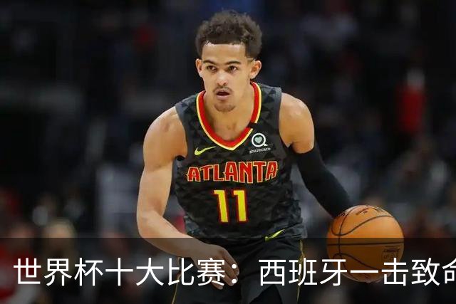 世界杯十大比赛：西班牙一击致命夺冠，“足球小国”爆出大冷门