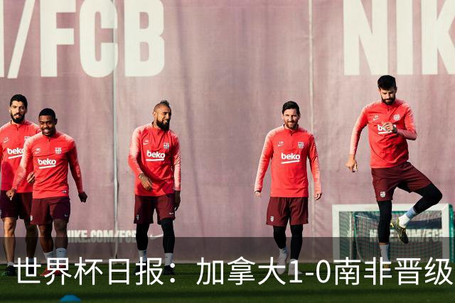 世界杯日报：加拿大1-0南非晋级创历史 韩国主帅洪明甫下课