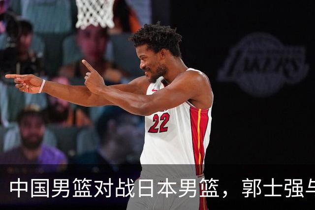 中国男篮对战日本男篮，郭士强与教练组或做三个决定，确立3大新核心