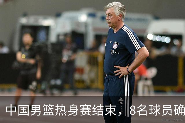 中国男篮热身赛结束，8名球员确定离队 焦泊乔砍下19分 依旧没机会