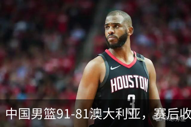 中国男篮91-81澳大利亚，赛后收获4大惊喜，3大前锋砍45分不负众望