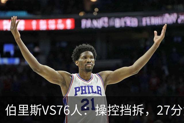 伯里斯VS76人：操控挡拆，27分贡献准绝杀