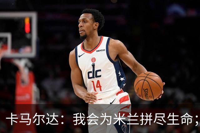 卡马尔达：我会为米兰拼尽生命；梅开二度很开心但这只是起点