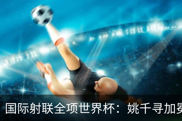国际射联全项世界杯：姚千寻加冕“双冠王”