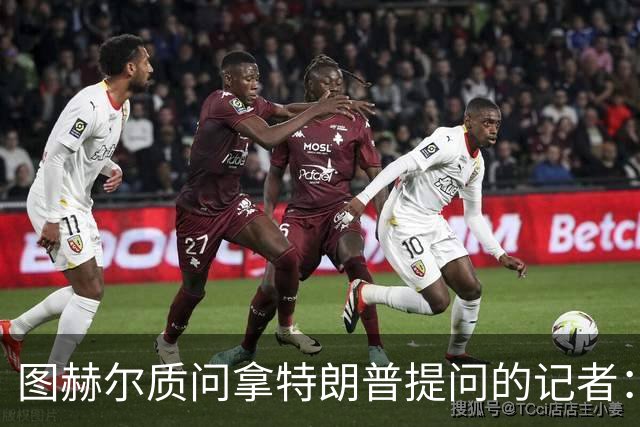 图赫尔质问拿特朗普提问的记者：你把他当成你的证人了吗？