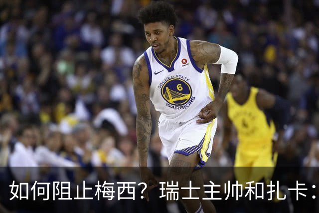 如何阻止梅西？瑞士主帅&扎卡：作为一个集体移动 尽量让他少拿球
