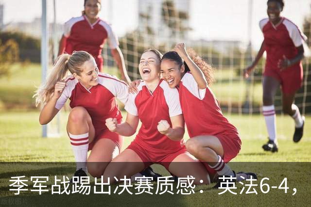 季军战踢出决赛质感：英法6-4，谁在挥霍，谁在狂欢？世界杯的季军战，向来是球迷眼里的“鸡肋”