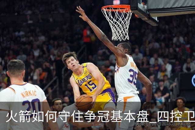 火箭如何守住争冠基本盘 四控卫内卷直指核心困境？