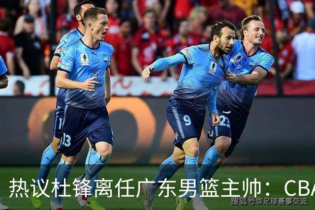 热议杜锋离任广东男篮主帅：CBA生涯执教大圆满 球迷祝福一切顺利