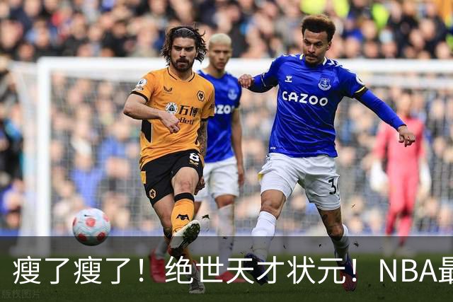 瘦了瘦了！绝世天才状元！NBA最强禁区砍分高手
