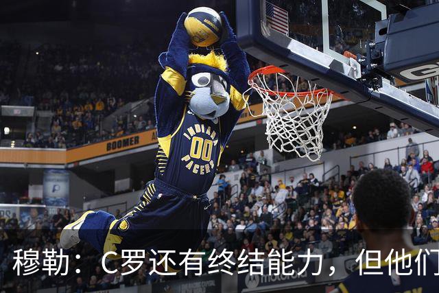 穆勒：C罗还有终结能力，但他们防守时只有10.5人；仍很难防梅西