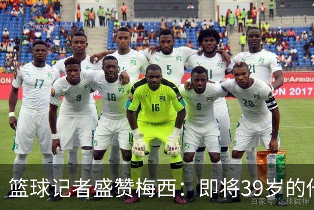 篮球记者盛赞梅西：即将39岁的他依旧无与伦比 梅西之后再无梅西