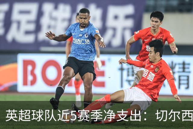 英超球队近5赛季净支出：切尔西9亿欧第一，热刺2曼联3枪手4曼城5
