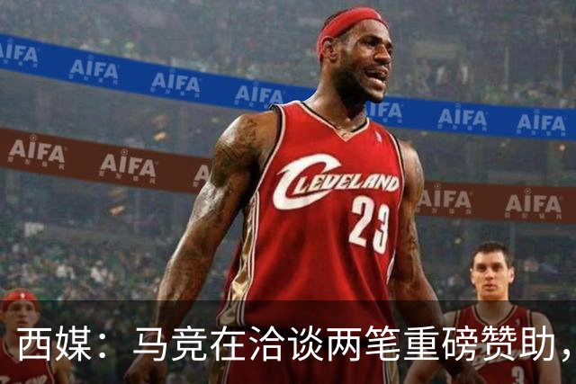 西媒：马竞在洽谈两笔重磅赞助，其中一笔赞助来自一家韩国企业
