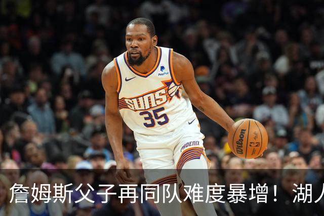 詹姆斯父子再同队难度暴增！湖人不愿轻易交易布朗尼 除非有重磅筹码