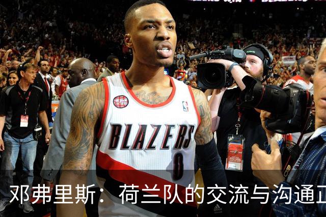 邓弗里斯：荷兰队的交流与沟通正在变好，在国米我们会直言不讳