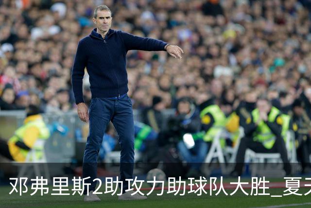 邓弗里斯2助攻力助球队大胜 夏天加盟皇马直面亚马尔？