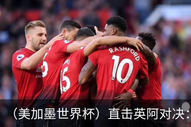 （美加墨世界杯）直击英阿对决：历史在身后，足球在眼前