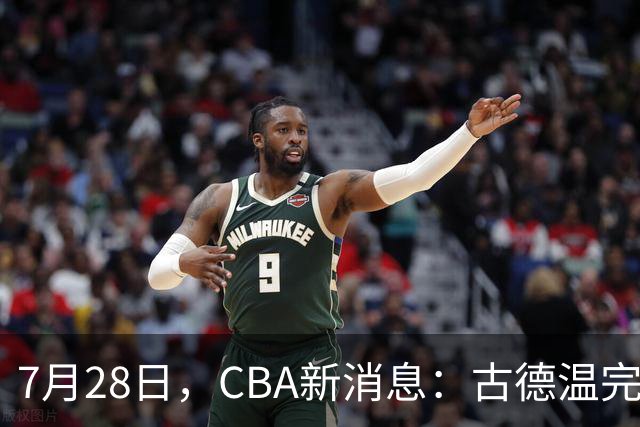 7月28日，CBA新消息：古德温完全签约，山西第三次报价胡金秋
