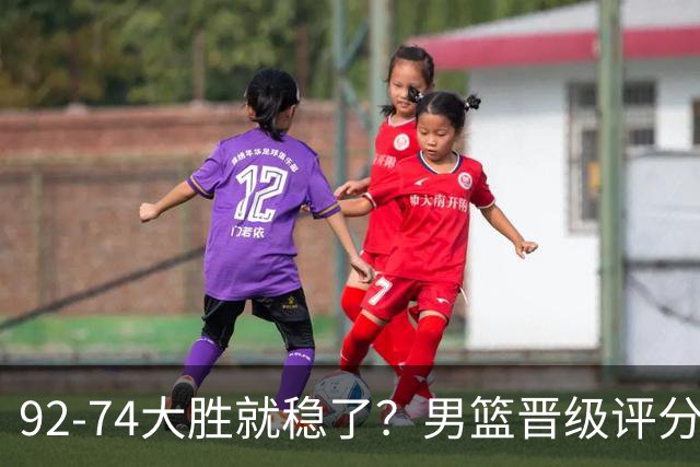 92-74大胜就稳了？男篮晋级评分出炉：赵继伟回暖，高诗岩4分太扎眼