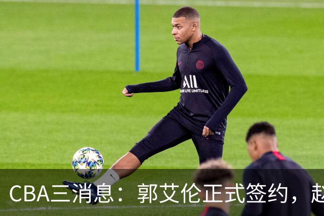 CBA三消息：郭艾伦正式签约，赵睿吃大亏，北京首钢签国手后卫