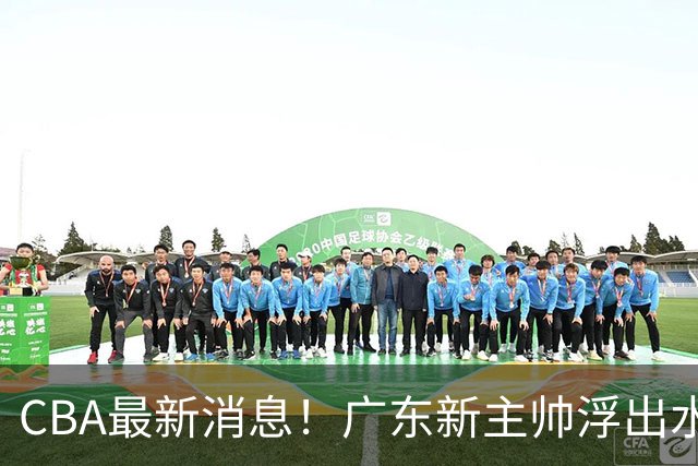 CBA最新消息！广东新主帅浮出水面，山西续约迪亚洛，广厦保留布朗续约权