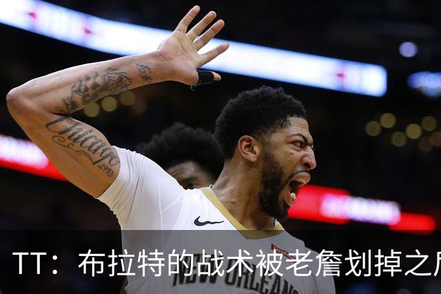 TT：布拉特的战术被老詹划掉之后什么也没说 他知道自己决定不了